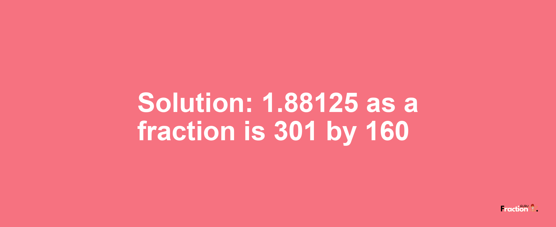 Solution:1.88125 as a fraction is 301/160